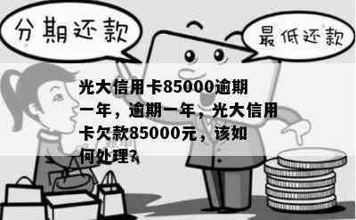 光大信用卡85000逾期一年，逾期一年，光大信用卡欠款85000元，该如何处理？