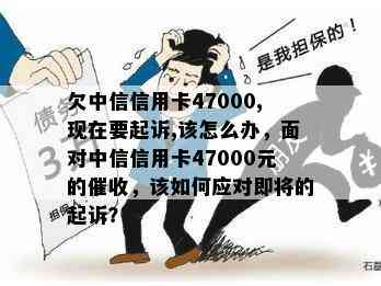 欠中信信用卡47000,现在要起诉,该怎么办，面对中信信用卡47000元的，该如何应对即将的起诉？