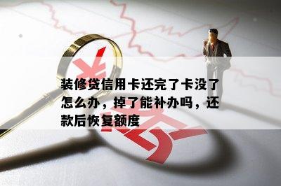 装修贷信用卡还完了卡没了怎么办，掉了能补办吗，还款后恢复额度