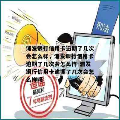 浦发银行信用卡逾期了几次会怎么样，浦发银行信用卡逾期了几次会怎么样-浦发银行信用卡逾期了几次会怎么样吗