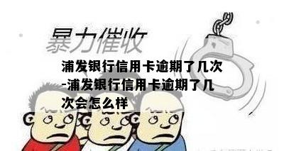 浦发银行信用卡逾期了几次-浦发银行信用卡逾期了几次会怎么样