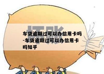 车贷逾期过可以办信用卡吗-车贷逾期过可以办信用卡吗知乎