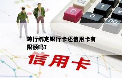 跨行绑定银行卡还信用卡有限额吗？