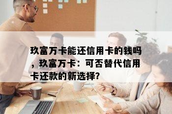 玖富万卡能还信用卡的钱吗，玖富万卡：可否替代信用卡还款的新选择？