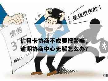 信用卡协商不成要报警嘛，逾期协商中心无解怎么办？