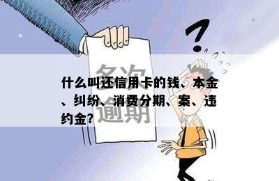 什么叫还信用卡的钱、本金、纠纷、消费分期、案、违约金？