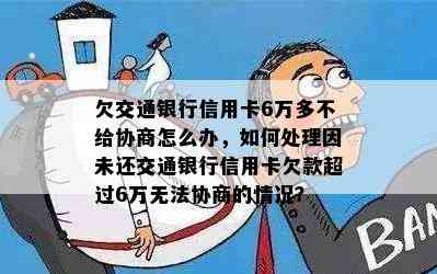 欠交通银行信用卡6万多不给协商怎么办，如何处理因未还交通银行信用卡欠款超过6万无法协商的情况？