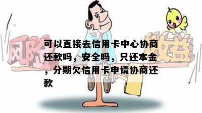 可以直接去信用卡中心协商还款吗，安全吗，只还本金，分期欠信用卡申请协商还款