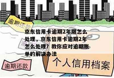 京东信用卡逾期2年限怎么处理，京东信用卡逾期2年怎么处理？教你应对逾期账单的解决办法