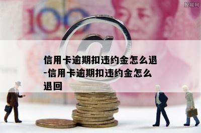 信用卡逾期扣违约金怎么退-信用卡逾期扣违约金怎么退回