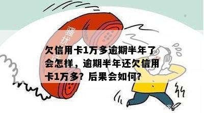 欠信用卡1万多逾期半年了会怎样，逾期半年还欠信用卡1万多？后果会如何？