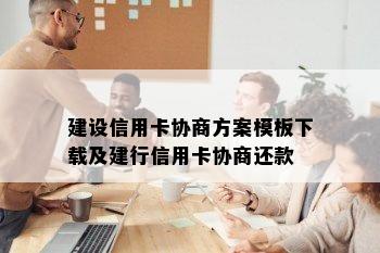 建设信用卡协商方案模板下载及建行信用卡协商还款