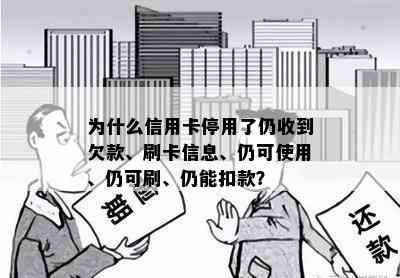 为什么信用卡停用了仍收到欠款、刷卡信息、仍可使用、仍可刷、仍能扣款？