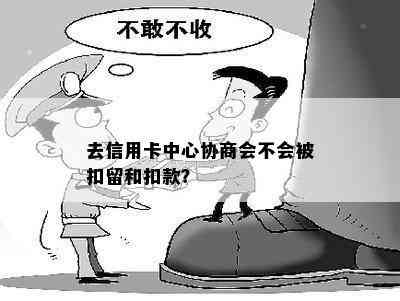 去信用卡中心协商会不会被扣留和扣款？