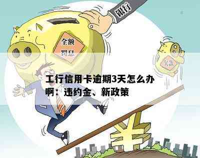 工行信用卡逾期3天怎么办啊：违约金、新政策