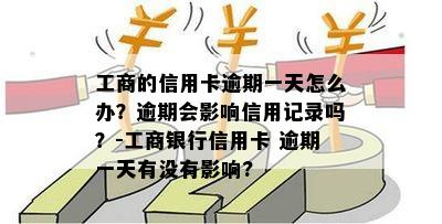 工商的信用卡逾期一天怎么办？逾期会影响信用记录吗？-工商银行信用卡 逾期一天有没有影响?