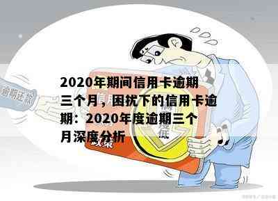 2020年期间信用卡逾期三个月，困扰下的信用卡逾期：2020年度逾期三个月深度分析