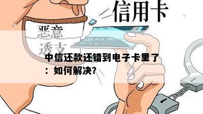 中信还款还错到电子卡里了：如何解决？