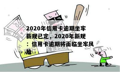 2020年信用卡逾期坐牢新规已定，2020年新规：信用卡逾期将面临坐牢风险