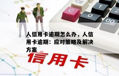 人信用卡逾期怎么办，人信用卡逾期：应对策略及解决方案