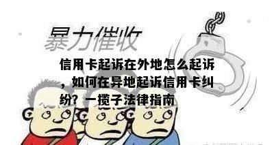 信用卡起诉在外地怎么起诉，如何在异地起诉信用卡纠纷？一揽子法律指南