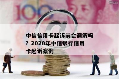 中信信用卡起诉前会调解吗？2020年中信银行信用卡起诉案例