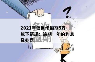 2021年信用卡逾期5万以下新规：逾期一年的利息及处罚。