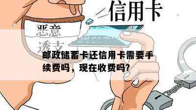 邮政储蓄卡还信用卡需要手续费吗，现在收费吗？