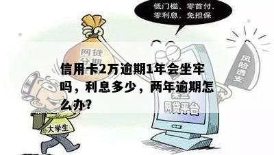 信用卡2万逾期1年会坐牢吗，利息多少，两年逾期怎么办？