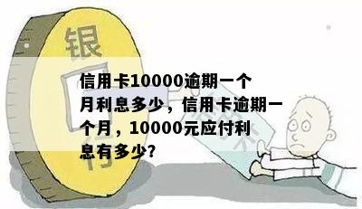 信用卡10000逾期一个月利息多少，信用卡逾期一个月，10000元应付利息有多少？