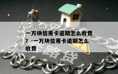 一万块信用卡逾期怎么收费？-一万块信用卡逾期怎么收费