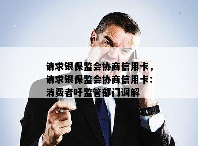 请求银保监会协商信用卡，请求银保监会协商信用卡：消费者吁监管部门调解