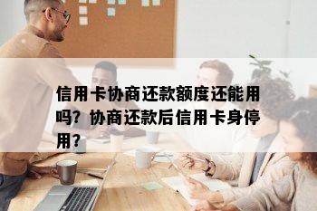 信用卡协商还款额度还能用吗？协商还款后信用卡身停用？