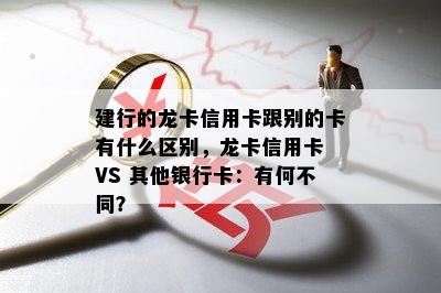 建行的龙卡信用卡跟别的卡有什么区别，龙卡信用卡 VS 其他银行卡：有何不同？