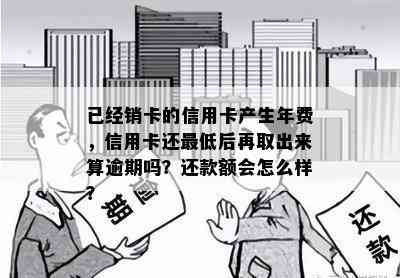 已经销卡的信用卡产生年费，信用卡还更低后再取出来算逾期吗？还款额会怎么样？