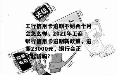 工行信用卡逾期不到两个月会怎么样，2021年工商银行信用卡逾期新政策，逾期23000元，银行会正式起诉吗？