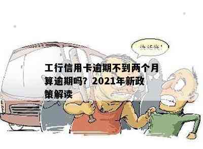 工行信用卡逾期不到两个月算逾期吗？2021年新政策解读