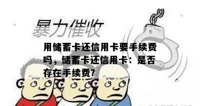 用储蓄卡还信用卡要手续费吗，储蓄卡还信用卡：是否存在手续费？