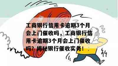 工商银行信用卡逾期3个月会上门吗，工商银行信用卡逾期3个月会上门吗？揭秘银行实务！