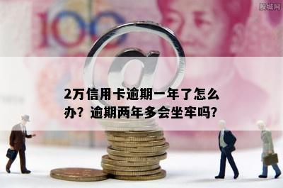 2万信用卡逾期一年了怎么办？逾期两年多会坐牢吗？