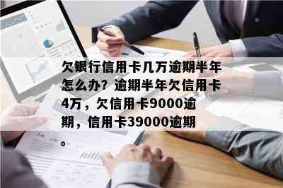 欠银行信用卡几万逾期半年怎么办？逾期半年欠信用卡4万，欠信用卡9000逾期，信用卡39000逾期。