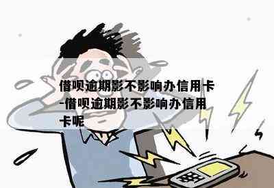 借呗逾期影不影响办信用卡-借呗逾期影不影响办信用卡呢