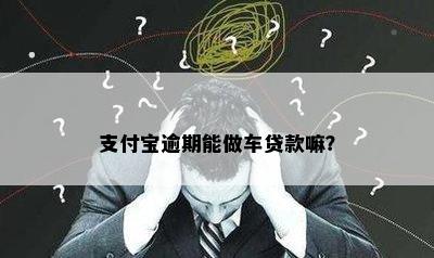 支付宝逾期能做车贷款嘛？