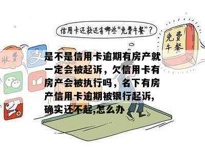 是不是信用卡逾期有房产就一定会被起诉，欠信用卡有房产会被执行吗，名下有房产信用卡逾期被银行起诉,确实还不起,怎么办