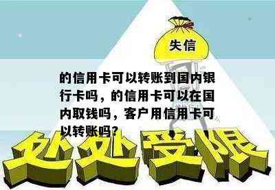 的信用卡可以转账到国内银行卡吗，的信用卡可以在国内取钱吗，客户用信用卡可以转账吗?