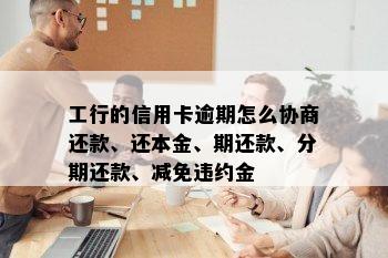 工行的信用卡逾期怎么协商还款、还本金、期还款、分期还款、减免违约金