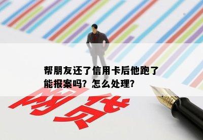 帮朋友还了信用卡后他跑了能报案吗？怎么处理？