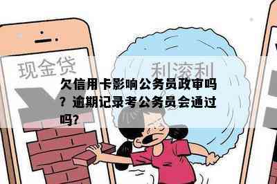 欠信用卡影响公务员政审吗？逾期记录考公务员会通过吗？