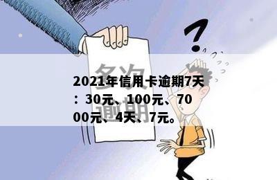 2021年信用卡逾期7天：30元、100元、7000元、4天、7元。