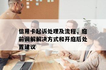 信用卡起诉处理及流程，庭前调解解决方式和开庭后处置建议